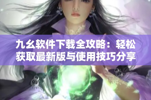 九幺软件下载全攻略：轻松获取最新版与使用技巧分享