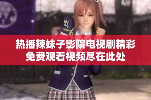 热播辣妹子影院电视剧精彩免费观看视频尽在此处