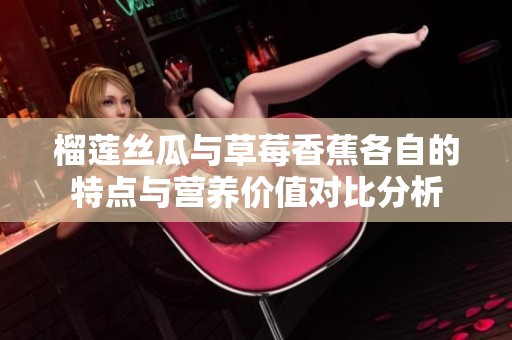 榴莲丝瓜与草莓香蕉各自的特点与营养价值对比分析