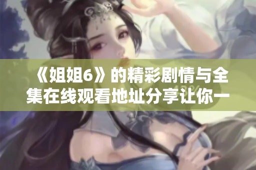 《姐姐6》的精彩剧情与全集在线观看地址分享让你一网打尽
