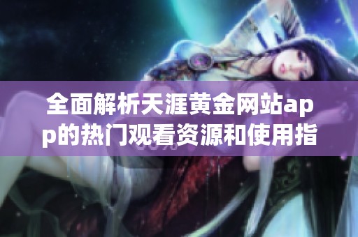全面解析天涯黄金网站app的热门观看资源和使用指南