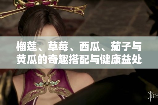 榴莲、草莓、西瓜、茄子与黄瓜的奇趣搭配与健康益处分析