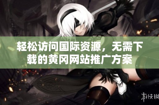 轻松访问国际资源，无需下载的黄冈网站推广方案