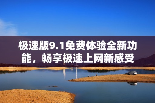 极速版9.1免费体验全新功能，畅享极速上网新感受