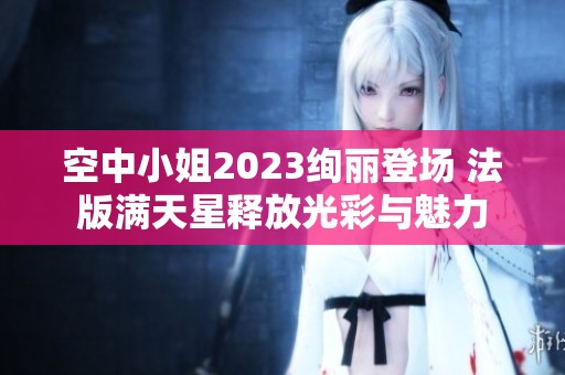 空中小姐2023绚丽登场 法版满天星释放光彩与魅力