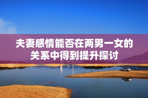 夫妻感情能否在两男一女的关系中得到提升探讨