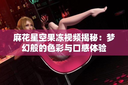 麻花星空果冻视频揭秘：梦幻般的色彩与口感体验
