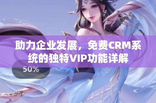 助力企业发展，免费CRM系统的独特VIP功能详解