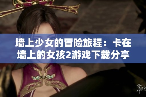 墙上少女的冒险旅程：卡在墙上的女孩2游戏下载分享