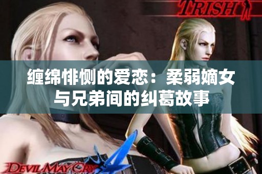 缠绵悱恻的爱恋：柔弱嫡女与兄弟间的纠葛故事