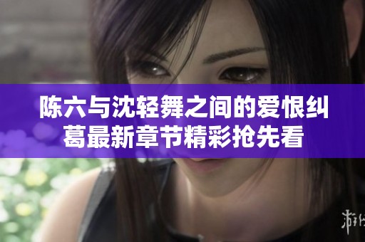 陈六与沈轻舞之间的爱恨纠葛最新章节精彩抢先看