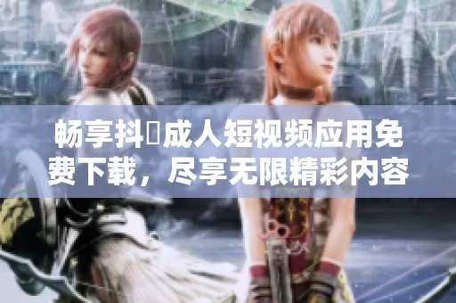 畅享抖抈成人短视频应用免费下载，尽享无限精彩内容