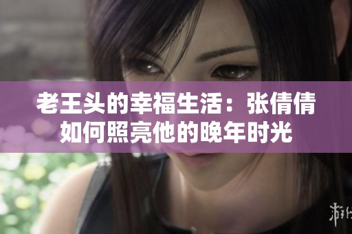 老王头的幸福生活：张倩倩如何照亮他的晚年时光