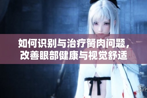 如何识别与治疗胬肉问题，改善眼部健康与视觉舒适