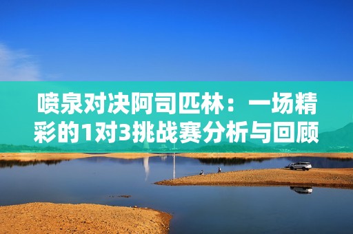 喷泉对决阿司匹林：一场精彩的1对3挑战赛分析与回顾