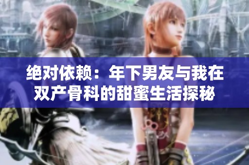 绝对依赖：年下男友与我在双产骨科的甜蜜生活探秘