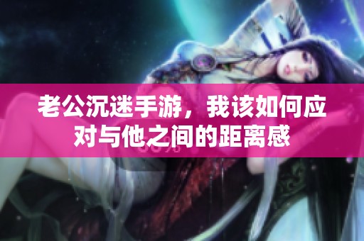 老公沉迷手游，我该如何应对与他之间的距离感