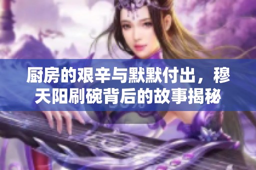 厨房的艰辛与默默付出，穆天阳刷碗背后的故事揭秘