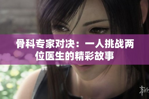 骨科专家对决：一人挑战两位医生的精彩故事