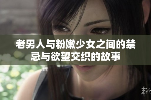 老男人与粉嫩少女之间的禁忌与欲望交织的故事