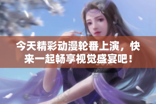 今天精彩动漫轮番上演，快来一起畅享视觉盛宴吧！