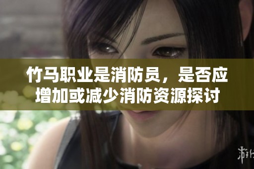 竹马职业是消防员，是否应增加或减少消防资源探讨