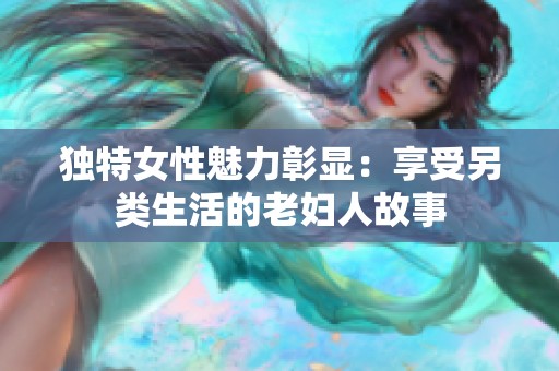 独特女性魅力彰显：享受另类生活的老妇人故事