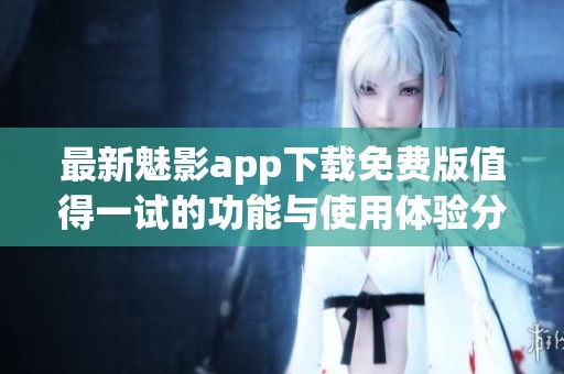 最新魅影app下载免费版值得一试的功能与使用体验分享