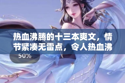 热血沸腾的十三本爽文，情节紧凑无雷点，令人热血沸腾的精彩故事推荐