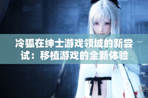 冷狐在绅士游戏领域的新尝试：移植游戏的全新体验