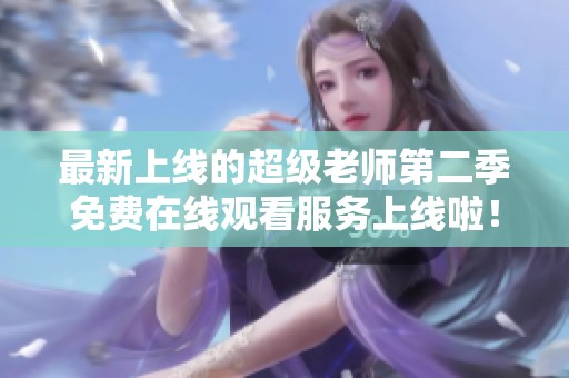最新上线的超级老师第二季免费在线观看服务上线啦！
