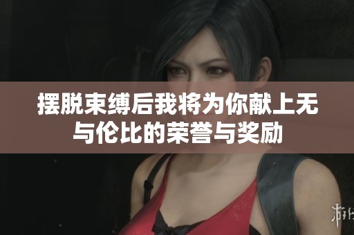 摆脱束缚后我将为你献上无与伦比的荣誉与奖励