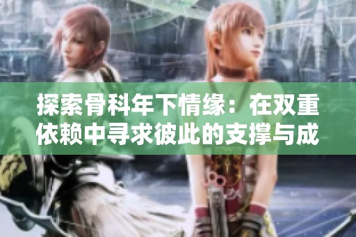 探索骨科年下情缘：在双重依赖中寻求彼此的支撑与成长