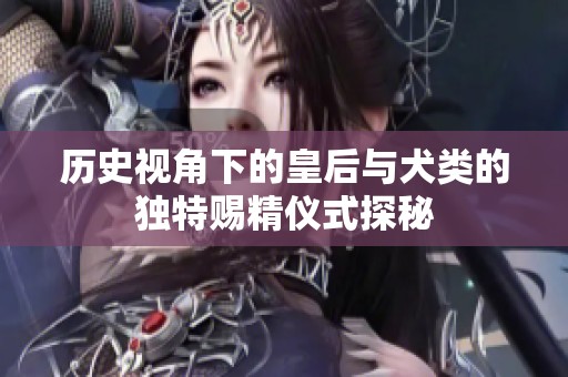 历史视角下的皇后与犬类的独特赐精仪式探秘