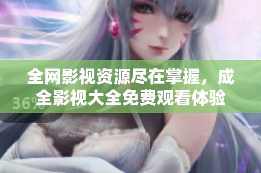 全网影视资源尽在掌握，成全影视大全免费观看体验