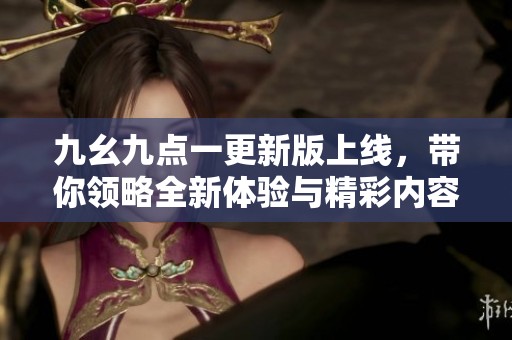 九幺九点一更新版上线，带你领略全新体验与精彩内容