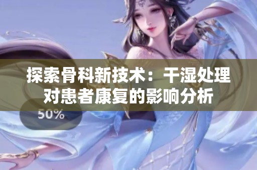 探索骨科新技术：干湿处理对患者康复的影响分析