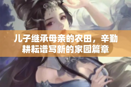 儿子继承母亲的农田，辛勤耕耘谱写新的家园篇章