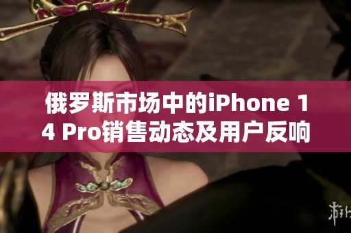 俄罗斯市场中的iPhone 14 Pro销售动态及用户反响分析