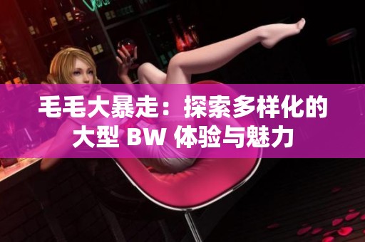 毛毛大暴走：探索多样化的大型 BW 体验与魅力