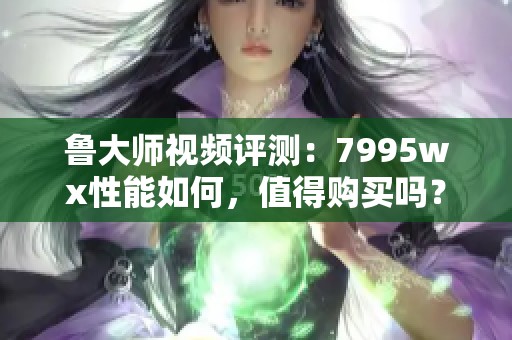 鲁大师视频评测：7995wx性能如何，值得购买吗？