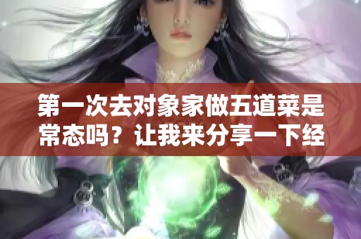 第一次去对象家做五道菜是常态吗？让我来分享一下经历