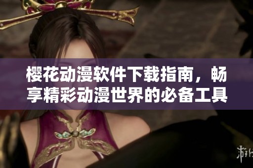 樱花动漫软件下载指南，畅享精彩动漫世界的必备工具