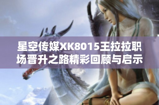 星空传媒XK8015王拉拉职场晋升之路精彩回顾与启示
