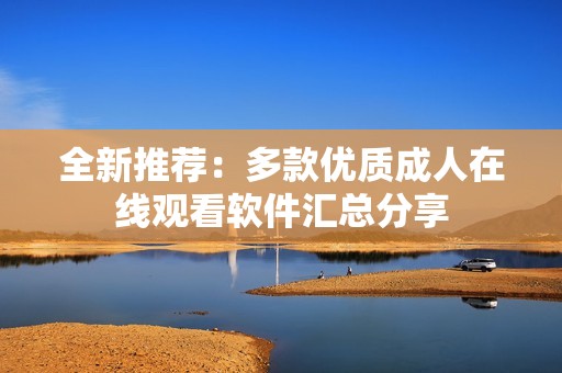 全新推荐：多款优质成人在线观看软件汇总分享