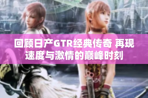 回顾日产GTR经典传奇 再现速度与激情的巅峰时刻