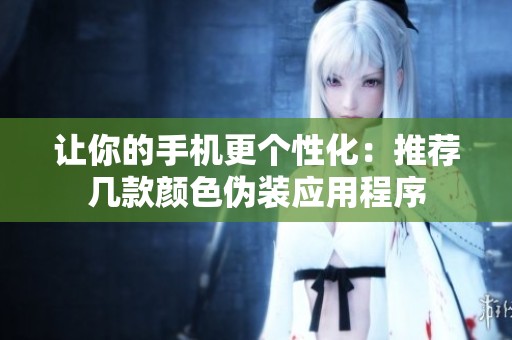 让你的手机更个性化：推荐几款颜色伪装应用程序