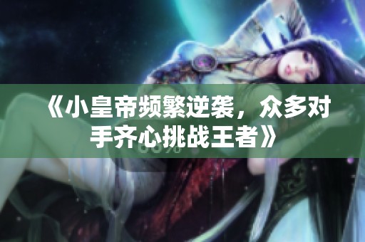 《小皇帝频繁逆袭，众多对手齐心挑战王者》