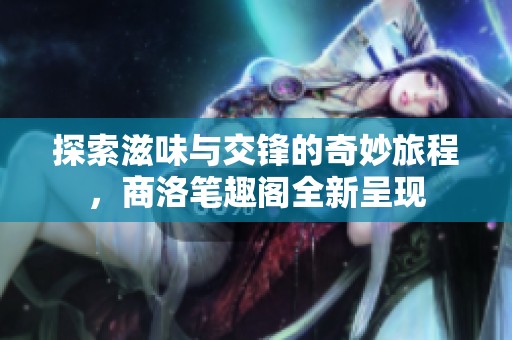 探索滋味与交锋的奇妙旅程，商洛笔趣阁全新呈现
