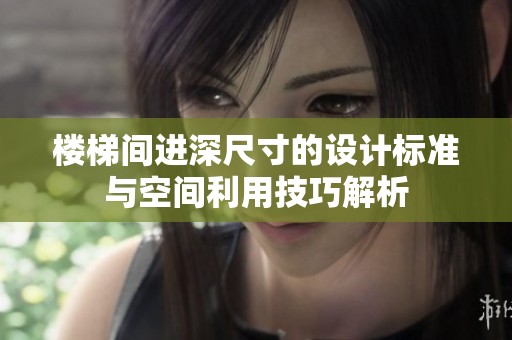 楼梯间进深尺寸的设计标准与空间利用技巧解析